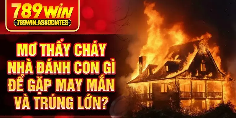 Khi Mơ Thấy Cháy Nhà Đánh Con Gì Để Dễ Trúng Nhất 2025 3 Mơ thấy cháy nhà đánh con gì để gặp may mắn và trúng lớn?